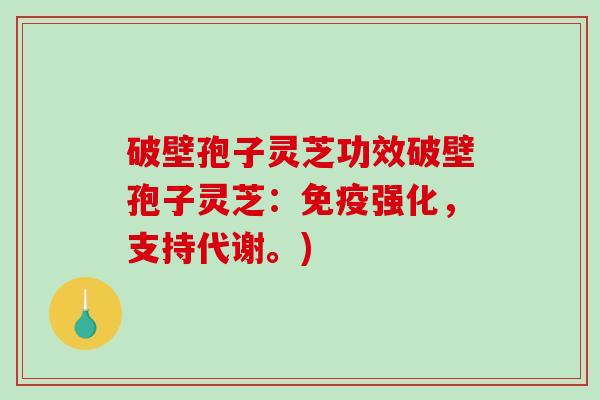 破壁孢子灵芝功效破壁孢子灵芝:免疫强化,支持代谢。)-第1张图片-破壁灵芝孢子粉研究指南 破壁孢子灵芝功效破壁孢子灵芝:免疫强化,支持代谢。)-第1张图片-破壁灵芝孢子粉研究指南