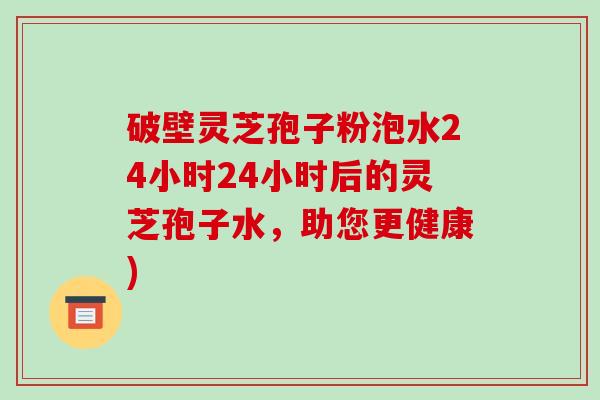 破壁灵芝孢子粉泡水24小时24小时后的灵芝孢子水,助您更健康)-第1张图片-破壁灵芝孢子粉研究指南 破壁灵芝孢子粉泡水24小时24小时后的灵芝孢子水,助您更健康)-第1张图片-破壁灵芝孢子粉研究指南