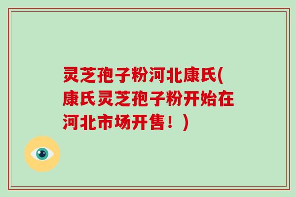 灵芝孢子粉河北康氏(康氏灵芝孢子粉开始在河北市场开售!)-第1张图片-破壁灵芝孢子粉研究指南 灵芝孢子粉河北康氏(康氏灵芝孢子粉开始在河北市场开售!)-第1张图片-破壁灵芝孢子粉研究指南