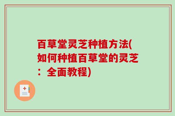 百草堂灵芝种植方法(如何种植百草堂的灵芝:全面教程)-第1张图片-破壁灵芝孢子粉研究指南 百草堂灵芝种植方法(如何种植百草堂的灵芝:全面教程)-第1张图片-破壁灵芝孢子粉研究指南