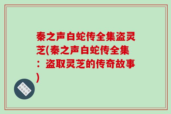 秦之声白蛇传全集盗灵芝(秦之声白蛇传全集:盗取灵芝的传奇故事)-第1张图片-破壁灵芝孢子粉研究指南 秦之声白蛇传全集盗灵芝(秦之声白蛇传全集:盗取灵芝的传奇故事)-第1张图片-破壁灵芝孢子粉研究指南