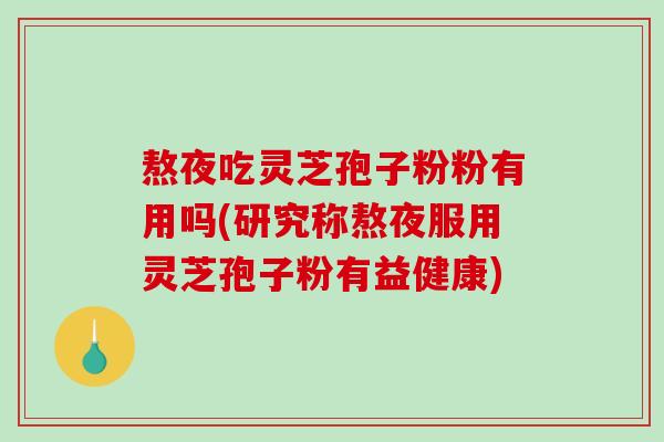 熬夜吃灵芝孢子粉粉有用吗(研究称熬夜服用灵芝孢子粉有益健康)-第1张图片-破壁灵芝孢子粉研究指南 熬夜吃灵芝孢子粉粉有用吗(研究称熬夜服用灵芝孢子粉有益健康)-第1张图片-破壁灵芝孢子粉研究指南
