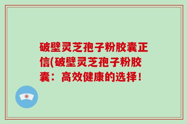 破壁灵芝孢子粉胶囊正信(破壁灵芝孢子粉胶囊:高效健康的选择!-第1张图片-破壁灵芝孢子粉研究指南 破壁灵芝孢子粉胶囊正信(破壁灵芝孢子粉胶囊:高效健康的选择!-第1张图片-破壁灵芝孢子粉研究指南