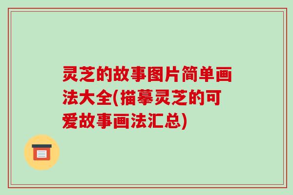 灵芝的故事图片简单画法大全(描摹灵芝的可爱故事画法汇总)-第1张图片-破壁灵芝孢子粉研究指南 灵芝的故事图片简单画法大全(描摹灵芝的可爱故事画法汇总)-第1张图片-破壁灵芝孢子粉研究指南