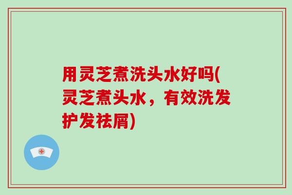用灵芝煮洗头水好吗(灵芝煮头水,有效洗发护发祛屑)-第1张图片-破壁灵芝孢子粉研究指南 用灵芝煮洗头水好吗(灵芝煮头水,有效洗发护发祛屑)-第1张图片-破壁灵芝孢子粉研究指南
