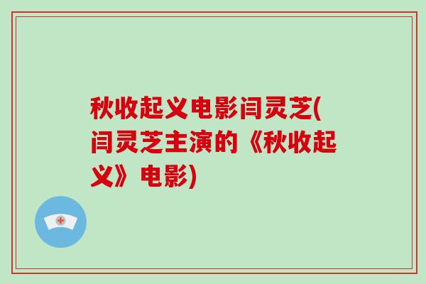 秋收起义电影闫灵芝(闫灵芝主演的《秋收起义》电影)-第1张图片-破壁灵芝孢子粉研究指南 秋收起义电影闫灵芝(闫灵芝主演的《秋收起义》电影)-第1张图片-破壁灵芝孢子粉研究指南