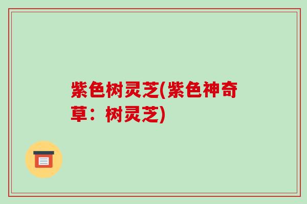 紫色树灵芝(紫色神奇草:树灵芝)-第1张图片-破壁灵芝孢子粉研究指南 紫色树灵芝(紫色神奇草:树灵芝)-第1张图片-破壁灵芝孢子粉研究指南
