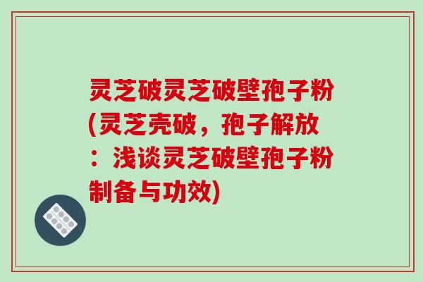 灵芝破灵芝破壁孢子粉(灵芝壳破，孢子解放：浅谈灵芝破壁孢子粉制备与功效)-第1张图片-破壁灵芝孢子粉研究指南
