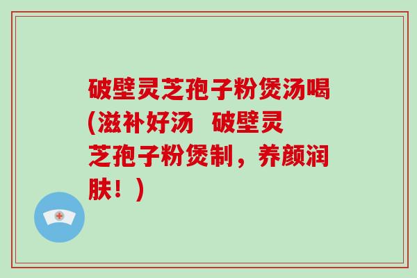 破壁灵芝孢子粉煲汤喝(滋补好汤 破壁灵芝孢子粉煲制,养颜润肤!)-第1张图片-破壁灵芝孢子粉研究指南 破壁灵芝孢子粉煲汤喝(滋补好汤 破壁灵芝孢子粉煲制,养颜润肤!)-第1张图片-破壁灵芝孢子粉研究指南
