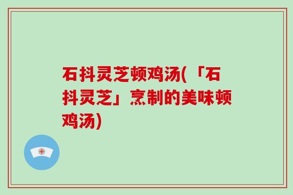 石抖灵芝顿鸡汤(「石抖灵芝」烹制的美味顿鸡汤)-第1张图片-破壁灵芝孢子粉研究指南 石抖灵芝顿鸡汤(「石抖灵芝」烹制的美味顿鸡汤)-第1张图片-破壁灵芝孢子粉研究指南