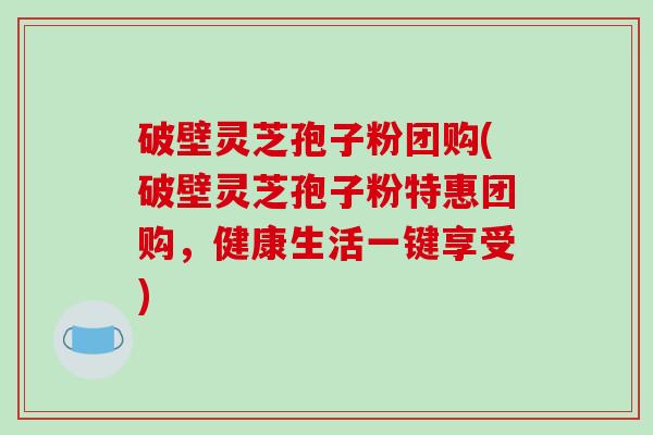 破壁灵芝孢子粉团购(破壁灵芝孢子粉特惠团购,健康生活一键享受)-第1张图片-破壁灵芝孢子粉研究指南 破壁灵芝孢子粉团购(破壁灵芝孢子粉特惠团购,健康生活一键享受)-第1张图片-破壁灵芝孢子粉研究指南