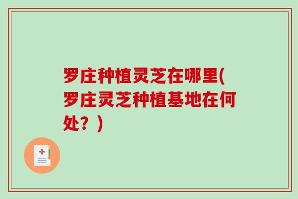 罗庄种植灵芝在哪里(罗庄灵芝种植基地在何处?)-第1张图片-破壁灵芝孢子粉研究指南 罗庄种植灵芝在哪里(罗庄灵芝种植基地在何处?)-第1张图片-破壁灵芝孢子粉研究指南