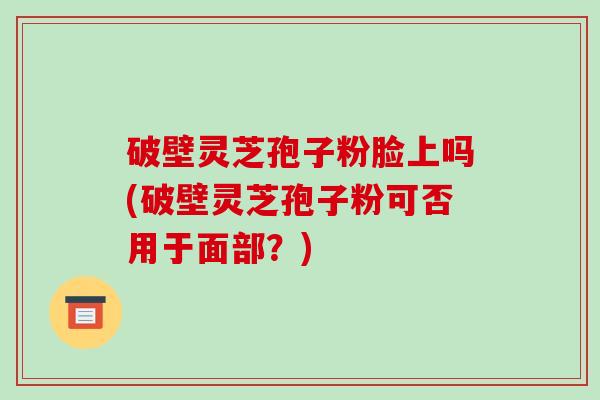 破壁灵芝孢子粉脸上吗(破壁灵芝孢子粉可否用于面部?)-第1张图片-破壁灵芝孢子粉研究指南 破壁灵芝孢子粉脸上吗(破壁灵芝孢子粉可否用于面部?)-第1张图片-破壁灵芝孢子粉研究指南