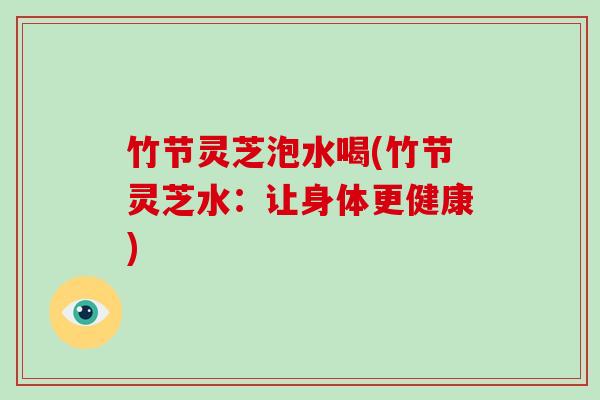 竹节灵芝泡水喝(竹节灵芝水：让身体更健康)-第1张图片-破壁灵芝孢子粉研究指南