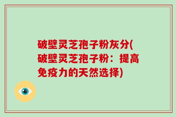 破壁灵芝孢子粉灰分(破壁灵芝孢子粉：提高免疫力的天然选择)-第1张图片-破壁灵芝孢子粉研究指南