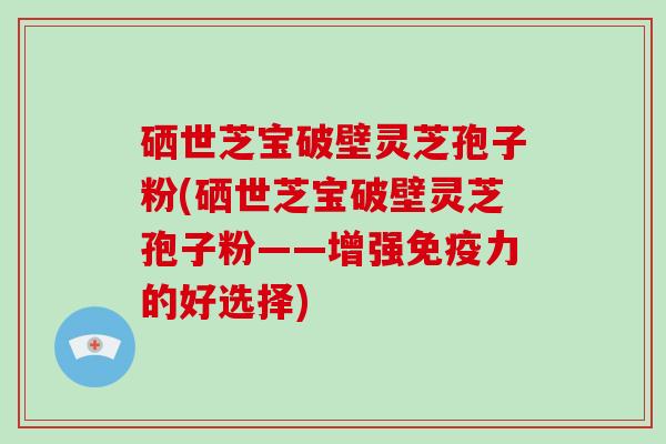 硒世芝宝破壁灵芝孢子粉(硒世芝宝破壁灵芝孢子粉——增强免疫力的好选择)-第1张图片-破壁灵芝孢子粉研究指南