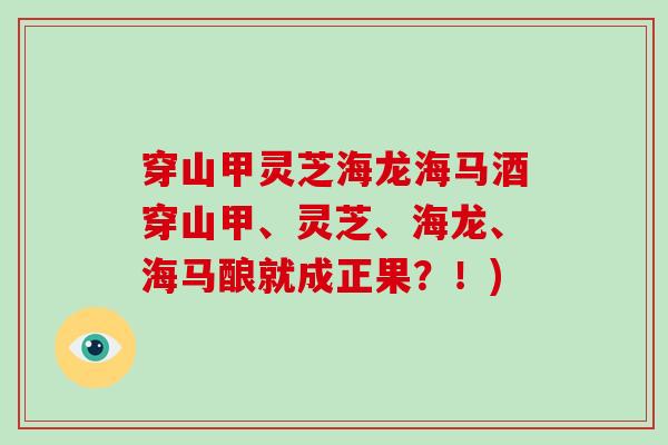 穿山甲灵芝海龙海马酒穿山甲、灵芝、海龙、海马酿就成正果?!)-第1张图片-破壁灵芝孢子粉研究指南 穿山甲灵芝海龙海马酒穿山甲、灵芝、海龙、海马酿就成正果?!)-第1张图片-破壁灵芝孢子粉研究指南