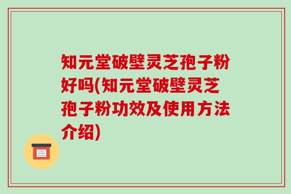 知元堂破壁灵芝孢子粉好吗(知元堂破壁灵芝孢子粉功效及使用方法介绍)-第1张图片-破壁灵芝孢子粉研究指南 知元堂破壁灵芝孢子粉好吗(知元堂破壁灵芝孢子粉功效及使用方法介绍)-第1张图片-破壁灵芝孢子粉研究指南