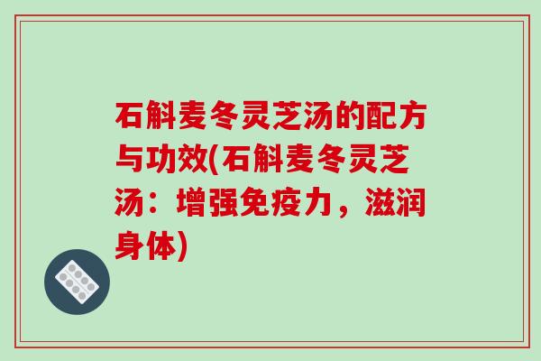 石斛麦冬灵芝汤的配方与功效(石斛麦冬灵芝汤：增强免疫力，滋润身体)-第1张图片-破壁灵芝孢子粉研究指南