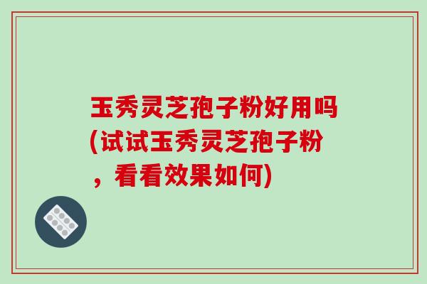 玉秀灵芝孢子粉好用吗(试试玉秀灵芝孢子粉,看看效果如何)-第1张图片-破壁灵芝孢子粉研究指南 玉秀灵芝孢子粉好用吗(试试玉秀灵芝孢子粉,看看效果如何)-第1张图片-破壁灵芝孢子粉研究指南