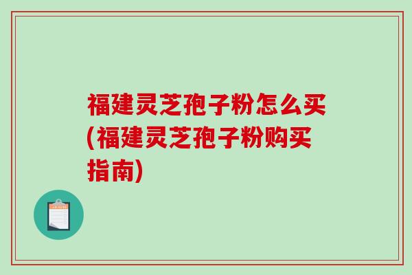 福建灵芝孢子粉怎么买(福建灵芝孢子粉购买指南)-第1张图片-破壁灵芝孢子粉研究指南