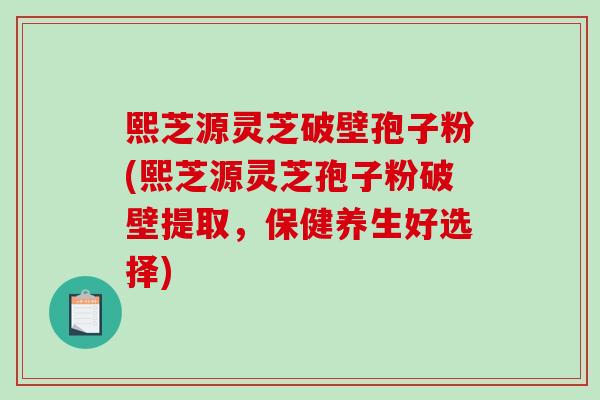 熙芝源灵芝破壁孢子粉(熙芝源灵芝孢子粉破壁提取,保健养生好选择)-第1张图片-破壁灵芝孢子粉研究指南 熙芝源灵芝破壁孢子粉(熙芝源灵芝孢子粉破壁提取,保健养生好选择)-第1张图片-破壁灵芝孢子粉研究指南