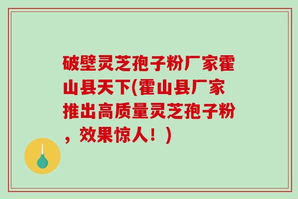 破壁灵芝孢子粉厂家霍山县天下(霍山县厂家推出高质量灵芝孢子粉，效果惊人！)-第1张图片-破壁灵芝孢子粉研究指南