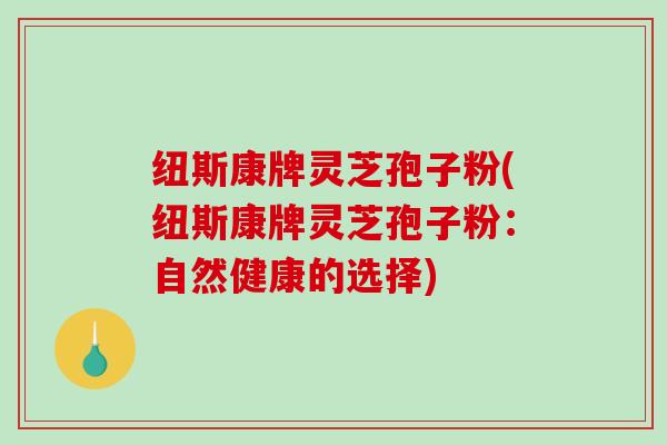 纽斯康牌灵芝孢子粉(纽斯康牌灵芝孢子粉:自然健康的选择)-第1张图片-破壁灵芝孢子粉研究指南 纽斯康牌灵芝孢子粉(纽斯康牌灵芝孢子粉:自然健康的选择)-第1张图片-破壁灵芝孢子粉研究指南