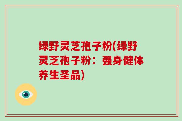 绿野灵芝孢子粉(绿野灵芝孢子粉：强身健体养生圣品)-第1张图片-破壁灵芝孢子粉研究指南