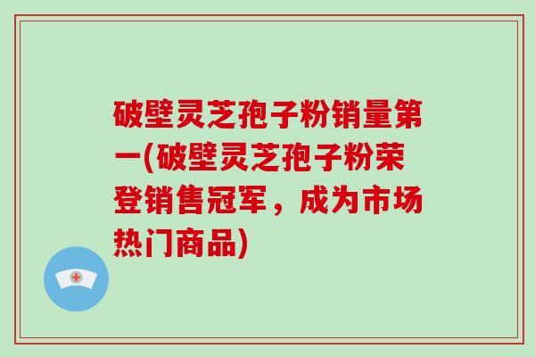 破壁灵芝孢子粉销量第一(破壁灵芝孢子粉荣登销售冠军,成为市场热门商品)-第1张图片-破壁灵芝孢子粉研究指南 破壁灵芝孢子粉销量第一(破壁灵芝孢子粉荣登销售冠军,成为市场热门商品)-第1张图片-破壁灵芝孢子粉研究指南