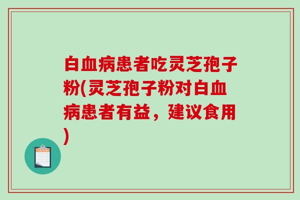 白血病患者吃灵芝孢子粉(灵芝孢子粉对白血病患者有益,建议食用)-第1张图片-破壁灵芝孢子粉研究指南 白血病患者吃灵芝孢子粉(灵芝孢子粉对白血病患者有益,建议食用)-第1张图片-破壁灵芝孢子粉研究指南