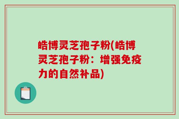 皓博灵芝孢子粉(皓博灵芝孢子粉:增强免疫力的自然补品)-第1张图片-破壁灵芝孢子粉研究指南 皓博灵芝孢子粉(皓博灵芝孢子粉:增强免疫力的自然补品)-第1张图片-破壁灵芝孢子粉研究指南