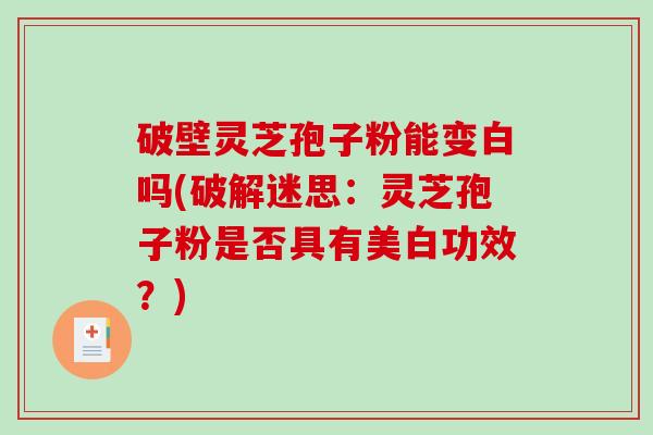 破壁灵芝孢子粉能变白吗(破解迷思:灵芝孢子粉是否具有美白功效?)-第1张图片-破壁灵芝孢子粉研究指南 破壁灵芝孢子粉能变白吗(破解迷思:灵芝孢子粉是否具有美白功效?)-第1张图片-破壁灵芝孢子粉研究指南