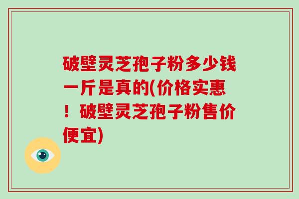 破壁灵芝孢子粉多少钱一斤是真的(价格实惠!破壁灵芝孢子粉售价便宜)-第1张图片-破壁灵芝孢子粉研究指南 破壁灵芝孢子粉多少钱一斤是真的(价格实惠!破壁灵芝孢子粉售价便宜)-第1张图片-破壁灵芝孢子粉研究指南