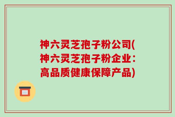 神六灵芝孢子粉公司(神六灵芝孢子粉企业:高品质健康保障产品)-第1张图片-破壁灵芝孢子粉研究指南 神六灵芝孢子粉公司(神六灵芝孢子粉企业:高品质健康保障产品)-第1张图片-破壁灵芝孢子粉研究指南