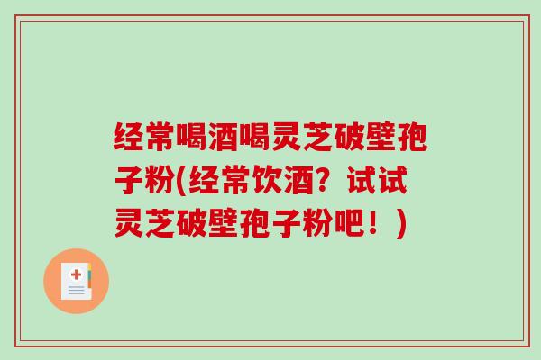 经常喝酒喝灵芝破壁孢子粉(经常饮酒？试试灵芝破壁孢子粉吧！)-第1张图片-破壁灵芝孢子粉研究指南