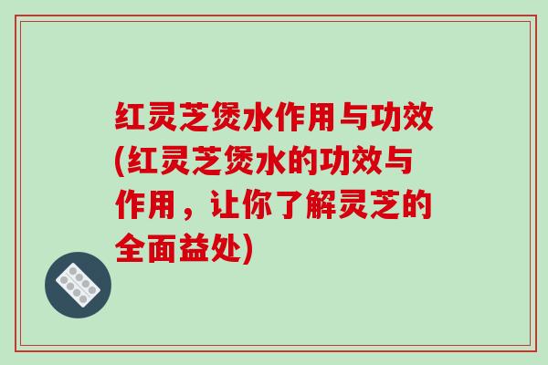 红灵芝煲水作用与功效(红灵芝煲水的功效与作用，让你了解灵芝的全面益处)-第1张图片-破壁灵芝孢子粉研究指南