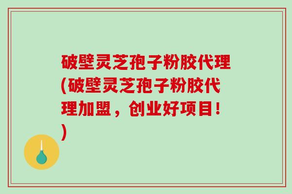 破壁灵芝孢子粉胶代理(破壁灵芝孢子粉胶代理加盟,创业好项目!)-第1张图片-破壁灵芝孢子粉研究指南 破壁灵芝孢子粉胶代理(破壁灵芝孢子粉胶代理加盟,创业好项目!)-第1张图片-破壁灵芝孢子粉研究指南