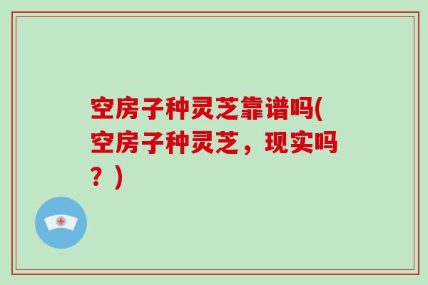 空房子种灵芝靠谱吗(空房子种灵芝，现实吗？)-第1张图片-破壁灵芝孢子粉研究指南