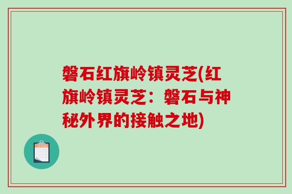 磐石红旗岭镇灵芝(红旗岭镇灵芝：磐石与神秘外界的接触之地)-第1张图片-破壁灵芝孢子粉研究指南