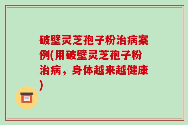 破壁灵芝孢子粉治病案例(用破壁灵芝孢子粉治病，身体越来越健康)-第1张图片-破壁灵芝孢子粉研究指南