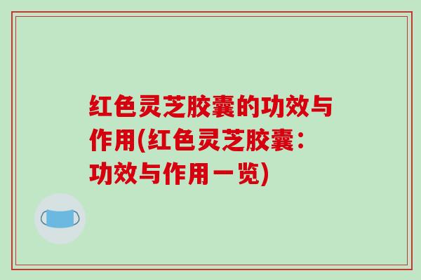 红色灵芝胶囊的功效与作用(红色灵芝胶囊：功效与作用一览)-第1张图片-破壁灵芝孢子粉研究指南