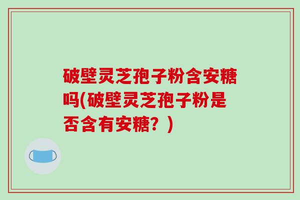 破壁灵芝孢子粉含安糖吗(破壁灵芝孢子粉是否含有安糖？)-第1张图片-破壁灵芝孢子粉研究指南