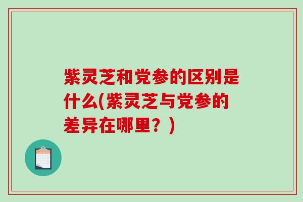 紫灵芝和党参的区别是什么(紫灵芝与党参的差异在哪里?)-第1张图片-破壁灵芝孢子粉研究指南 紫灵芝和党参的区别是什么(紫灵芝与党参的差异在哪里?)-第1张图片-破壁灵芝孢子粉研究指南