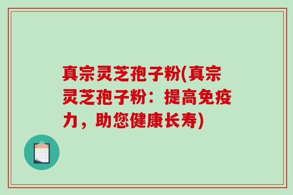 真宗灵芝孢子粉(真宗灵芝孢子粉:提高免疫力,助您健康长寿)-第1张图片-破壁灵芝孢子粉研究指南 真宗灵芝孢子粉(真宗灵芝孢子粉:提高免疫力,助您健康长寿)-第1张图片-破壁灵芝孢子粉研究指南