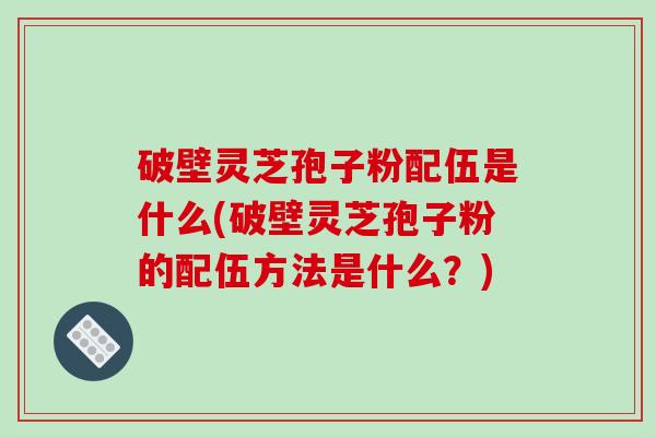 破壁灵芝孢子粉配伍是什么(破壁灵芝孢子粉的配伍方法是什么?)-第1张图片-破壁灵芝孢子粉研究指南 破壁灵芝孢子粉配伍是什么(破壁灵芝孢子粉的配伍方法是什么?)-第1张图片-破壁灵芝孢子粉研究指南