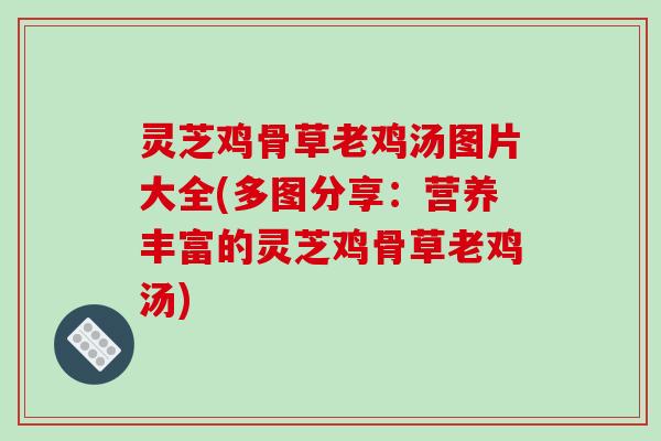 灵芝鸡骨草老鸡汤图片大全(多图分享：营养丰富的灵芝鸡骨草老鸡汤)-第1张图片-破壁灵芝孢子粉研究指南