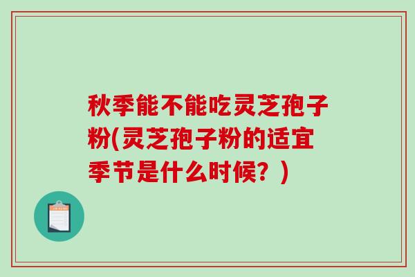秋季能不能吃灵芝孢子粉(灵芝孢子粉的适宜季节是什么时候？)-第1张图片-破壁灵芝孢子粉研究指南