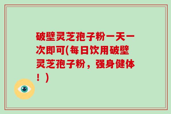 破壁灵芝孢子粉一天一次即可(每日饮用破壁灵芝孢子粉,强身健体!)-第1张图片-破壁灵芝孢子粉研究指南 破壁灵芝孢子粉一天一次即可(每日饮用破壁灵芝孢子粉,强身健体!)-第1张图片-破壁灵芝孢子粉研究指南