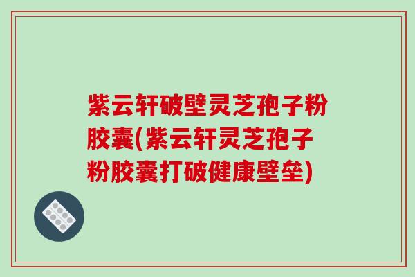 紫云轩破壁灵芝孢子粉胶囊(紫云轩灵芝孢子粉胶囊打破健康壁垒)-第1张图片-破壁灵芝孢子粉研究指南 紫云轩破壁灵芝孢子粉胶囊(紫云轩灵芝孢子粉胶囊打破健康壁垒)-第1张图片-破壁灵芝孢子粉研究指南